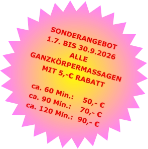 SONDERANGEBOT1.7. BIS 30.9.2026 ALLE GANZKÖRPERMASSAGENMIT 5,-€ RABATT ca. 60 Min.:    50,- €  ca. 90 Min.:    70,- €  ca. 120 Min.:  90,- €