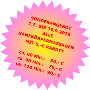 SONDERANGEBOT1.7. BIS 30.9.2026 ALLE GANZKÖRPERMASSAGENMIT 5,-€ RABATT ca. 60 Min.:    50,- €  ca. 90 Min.:    70,- €  ca. 120 Min.:  90,- €